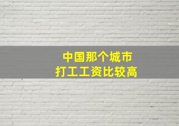 中国那个城市打工工资比较高