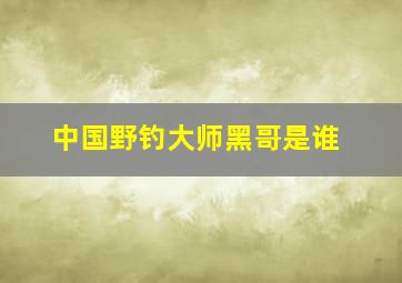 中国野钓大师黑哥是谁