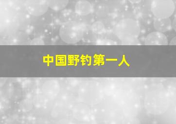 中国野钓第一人