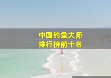 中国钓鱼大师排行榜前十名