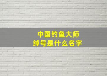 中国钓鱼大师绰号是什么名字