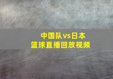 中国队vs日本篮球直播回放视频