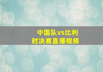 中国队vs比利时决赛直播视频