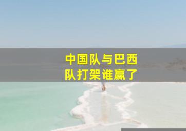 中国队与巴西队打架谁赢了