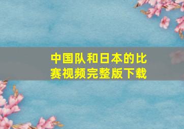 中国队和日本的比赛视频完整版下载