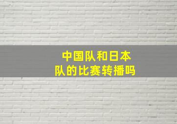 中国队和日本队的比赛转播吗