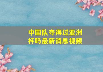 中国队夺得过亚洲杯吗最新消息视频