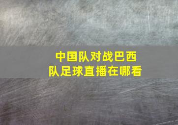 中国队对战巴西队足球直播在哪看