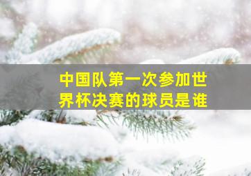 中国队第一次参加世界杯决赛的球员是谁