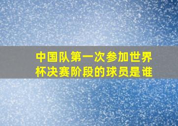 中国队第一次参加世界杯决赛阶段的球员是谁