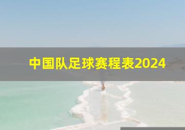 中国队足球赛程表2024