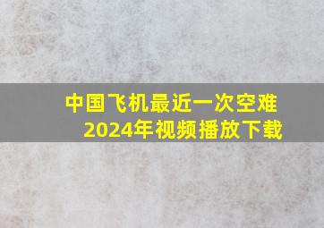 中国飞机最近一次空难2024年视频播放下载