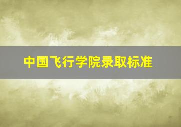 中国飞行学院录取标准