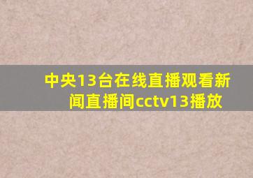 中央13台在线直播观看新闻直播间cctv13播放