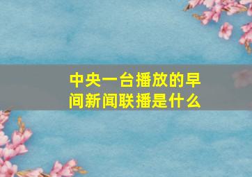 中央一台播放的早间新闻联播是什么