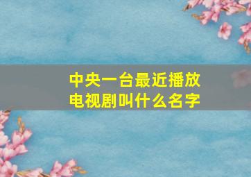 中央一台最近播放电视剧叫什么名字