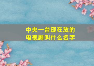 中央一台现在放的电视剧叫什么名字