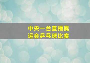 中央一台直播奥运会乒乓球比赛