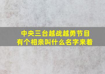 中央三台越战越勇节目有个相亲叫什么名字来着