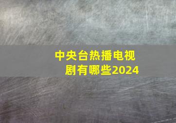 中央台热播电视剧有哪些2024