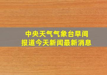 中央天气气象台早间报道今天新闻最新消息