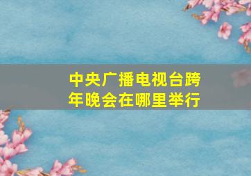 中央广播电视台跨年晚会在哪里举行