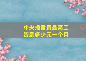 中央播音员最高工资是多少元一个月