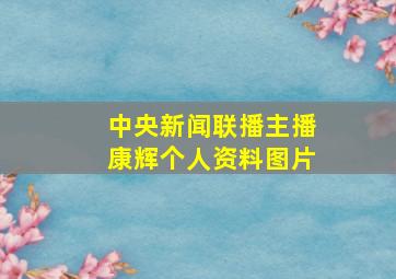 中央新闻联播主播康辉个人资料图片