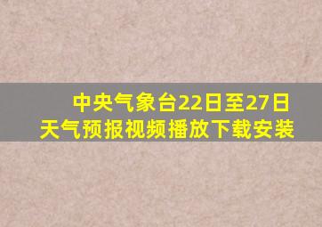 中央气象台22日至27日天气预报视频播放下载安装