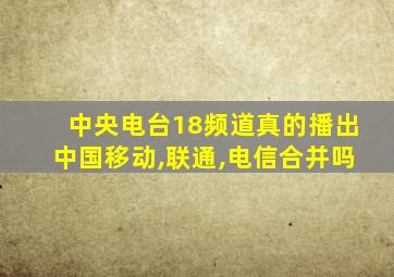 中央电台18频道真的播出中国移动,联通,电信合并吗