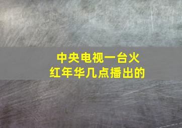 中央电视一台火红年华几点播出的