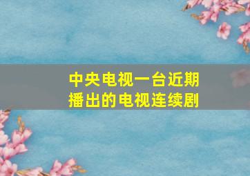 中央电视一台近期播出的电视连续剧