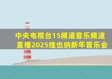 中央电视台15频道音乐频道直播2025维也纳新年音乐会