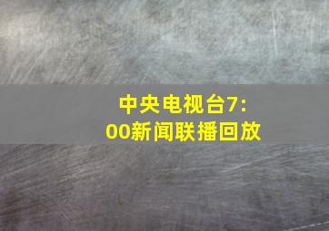 中央电视台7:00新闻联播回放