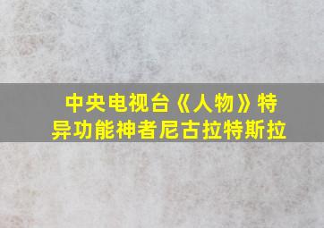 中央电视台《人物》特异功能神者尼古拉特斯拉