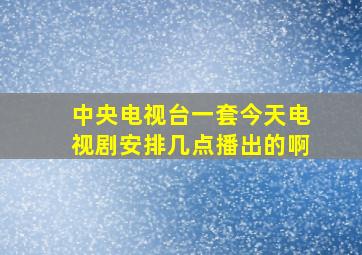 中央电视台一套今天电视剧安排几点播出的啊