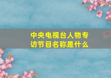 中央电视台人物专访节目名称是什么