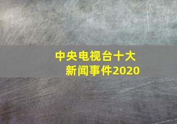 中央电视台十大新闻事件2020