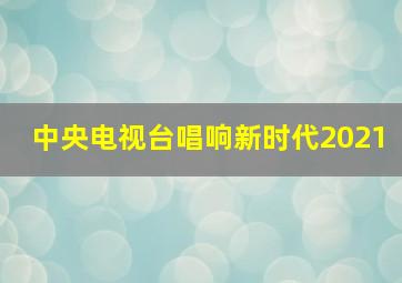 中央电视台唱响新时代2021