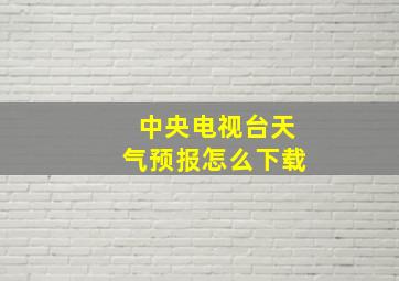 中央电视台天气预报怎么下载