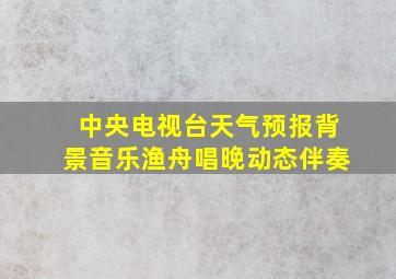 中央电视台天气预报背景音乐渔舟唱晚动态伴奏