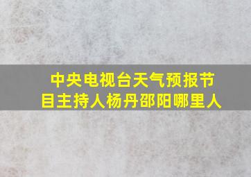 中央电视台天气预报节目主持人杨丹邵阳哪里人