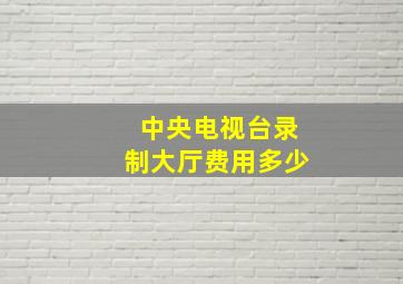 中央电视台录制大厅费用多少