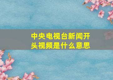 中央电视台新闻开头视频是什么意思