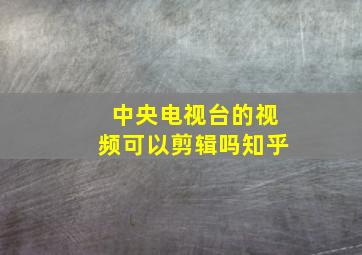 中央电视台的视频可以剪辑吗知乎