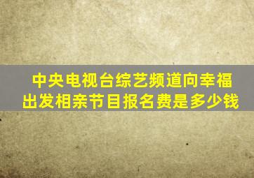 中央电视台综艺频道向幸福出发相亲节目报名费是多少钱