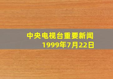 中央电视台重要新闻1999年7月22日