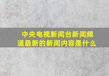 中央电视新闻台新闻频道最新的新闻内容是什么