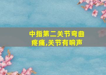 中指第二关节弯曲疼痛,关节有响声