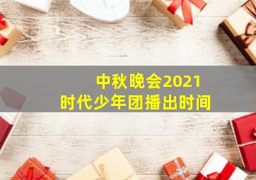 中秋晚会2021时代少年团播出时间